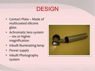 DESIGN
• Contact Plate – Made of
multicoated silicone
glass
• Achromatic lens system
– 10x or higher
magnification
• Inbuilt illuminating lamp
• Power supply
• Inbuilt Photography
system
 