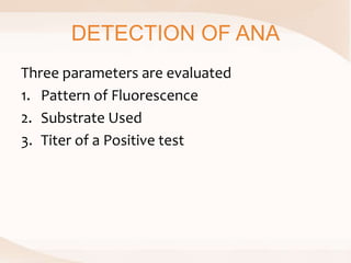 DETECTION OF ANA
Three parameters are evaluated
1. Pattern of Fluorescence
2. Substrate Used
3. Titer of a Positive test
 