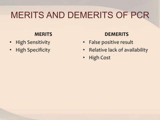 MERITS AND DEMERITS OF PCR
MERITS
• High Sensitivity
• High Specificity
DEMERITS
• False positive result
• Relative lack of availability
• High Cost
 