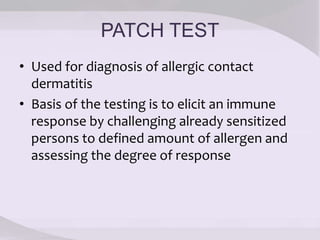 PATCH TEST
• Used for diagnosis of allergic contact
dermatitis
• Basis of the testing is to elicit an immune
response by challenging already sensitized
persons to defined amount of allergen and
assessing the degree of response
 