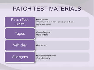 PATCH TEST MATERIALS
•Finn Chamber
•Aluminium - 8 mm diameter & 0.5 mm depth
•Tight apposition
Patch Test
Units
•Non – allergenic
•Non - IrritantTapes
•PetrolatumVehicles
•Suitable concentration
•Stored properlyAllergens
 