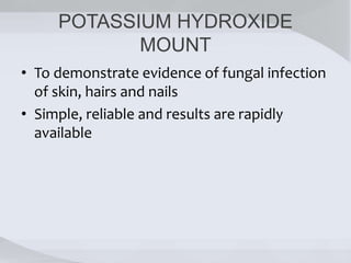 POTASSIUM HYDROXIDE
MOUNT
• To demonstrate evidence of fungal infection
of skin, hairs and nails
• Simple, reliable and results are rapidly
available
 