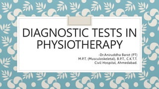 DIAGNOSTIC TESTS IN
PHYSIOTHERAPY
-Dr.Aniruddha Barot (PT)
M.P.T. (Musculoskeletal), B.P.T., C.K.T.T.
Civil Hospital, Ahmedabad.
 