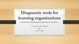 Diagnostic tools for
learning organizations
Presented by: Mary Malagón
ID –
May 17 2020
Herramientas de diagnóstico para organizaciones de aprendizaje.
 