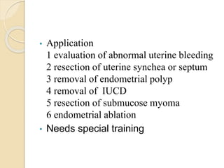 • Application
1 evaluation of abnormal uterine bleeding
2 resection of uterine synchea or septum
3 removal of endometrial polyp
4 removal of IUCD
5 resection of submucose myoma
6 endometrial ablation
• Needs special training
 