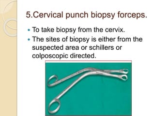 5.Cervical punch biopsy forceps.
 To take biopsy from the cervix.
 The sites of biopsy is either from the
suspected area or schillers or
colposcopic directed.
 