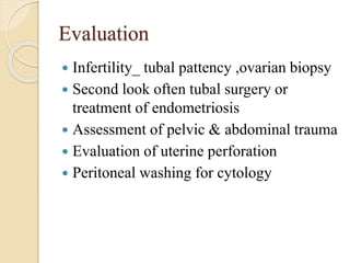 Evaluation
 Infertility_ tubal pattency ,ovarian biopsy
 Second look often tubal surgery or
treatment of endometriosis
 Assessment of pelvic & abdominal trauma
 Evaluation of uterine perforation
 Peritoneal washing for cytology
 
