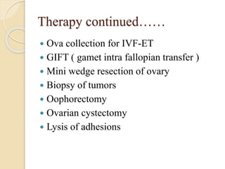 Therapy continued……
 Ova collection for IVF-ET
 GIFT ( gamet intra fallopian transfer )
 Mini wedge resection of ovary
 Biopsy of tumors
 Oophorectomy
 Ovarian cystectomy
 Lysis of adhesions
 