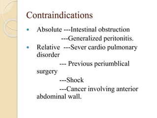 Contraindications
 Absolute ---Intestinal obstruction
---Generalized peritonitis.
 Relative ---Sever cardio pulmonary
disorder
--- Previous periumblical
surgery
---Shock
---Cancer involving anterior
abdominal wall.
 