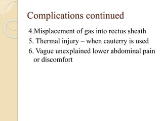 Complications continued
4.Misplacement of gas into rectus sheath
5. Thermal injury – when cauterry is used
6. Vague unexplained lower abdominal pain
or discomfort
 