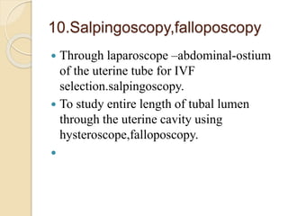 10.Salpingoscopy,falloposcopy
 Through laparoscope –abdominal-ostium
of the uterine tube for IVF
selection.salpingoscopy.
 To study entire length of tubal lumen
through the uterine cavity using
hysteroscope,falloposcopy.

 