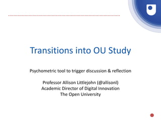 Transitions into OU Study
Psychometric tool to trigger discussion & reflection
Professor Allison Littlejohn (@allisonl)
Academic Director of Digital Innovation
The Open University
 