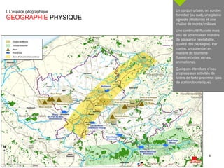 I. L’espace géographique  GEOGRAPHIE  PHYSIQUE Un cordon urbain, un cordon forestier (au sud), une plaine agricole (Wallonie) et une chaîne de monts/collines. Une continuité fluviale mais peu de potentiel en matière de plaisance (rentabilité, qualité des paysages). Par contre, un potentiel en matière de tourisme fluvestre (voies vertes, animations). Quelques étendues d’eau propices aux activités de loisirs de forte proximité (pas de station touristique). 