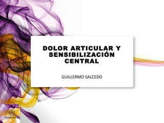 DOLOR ARTICULAR Y
SENSIBILIZACIÓN
CENTRAL
GUILLERMO SALCEDO
 