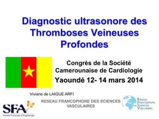 Diagnostic ultrasonore des
Thromboses Veineuses
Profondes
Congrès de la Société
Camerounaise de Cardiologie
Yaoundé 12- 14 mars 2014
Viviane de LAIGUE ARFI
RESEAU FRANCOPHONE DES SCIENCES
VASCULAIRES
 