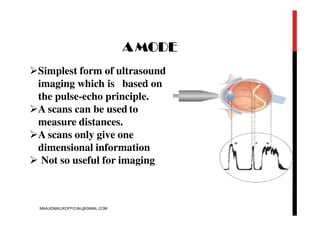 AMODE
Simplest form of ultrasound
imaging which is based on
the pulse-echo principle.
A scans can be used to
measure distances.
A scans only give one
dimensional information
 Not so useful for imaging
MAAJIDMALIKOFFICIAL@GMAIL.COM
 