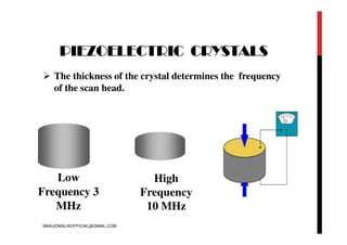 PIEZOELECTRIC CRYSTALS
 The thickness of the crystal determines the frequency
of the scan head.
Low
Frequency 3
MHz
High
Frequency
10 MHz
MAAJIDMALIKOFFICIAL@GMAIL.COM
 