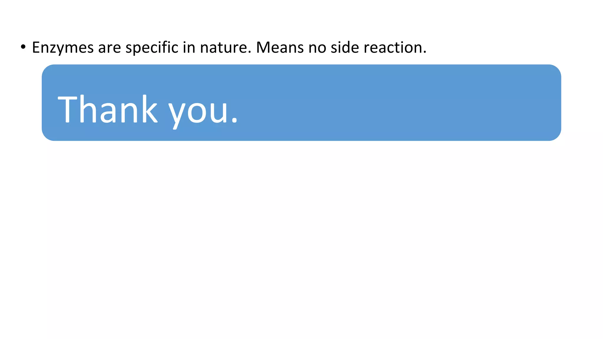 • Enzymes are specific in nature. Means no side reaction.
Thank you.
 