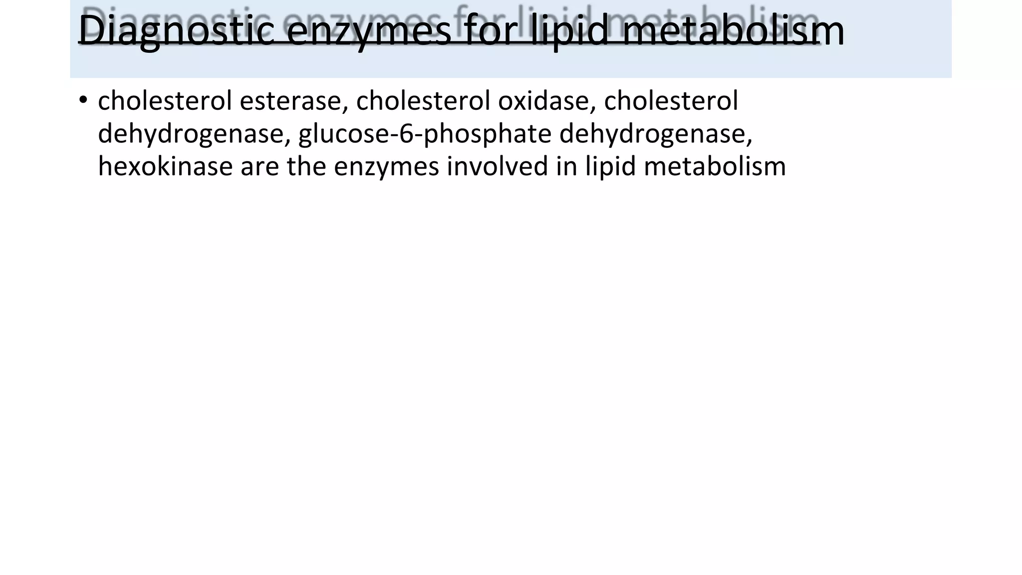 Diagnostic enzymes for lipid metabolism
• cholesterol esterase, cholesterol oxidase, cholesterol
dehydrogenase, glucose-6-phosphate dehydrogenase,
hexokinase are the enzymes involved in lipid metabolism
 
