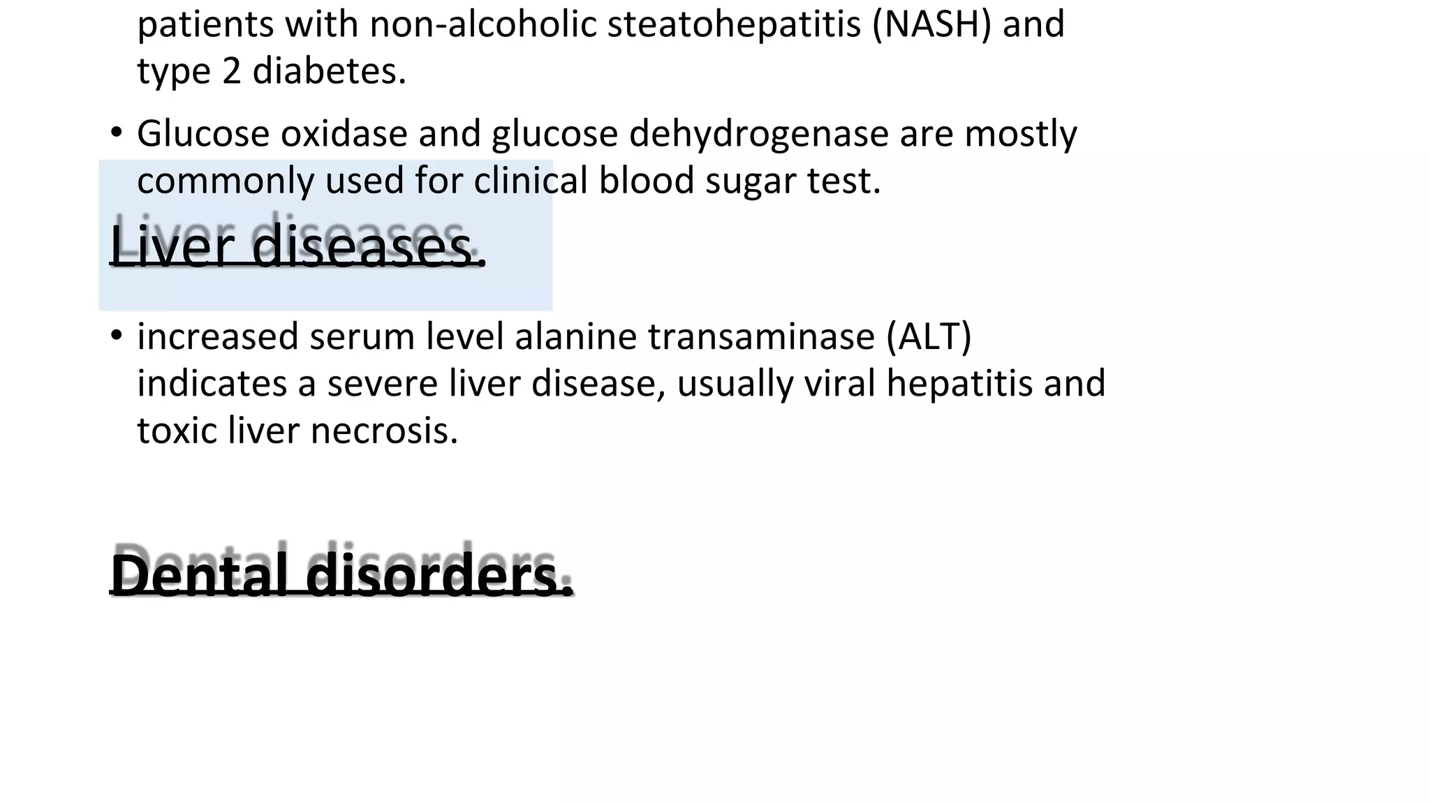 patients with non-alcoholic steatohepatitis (NASH) and
type 2 diabetes.
• Glucose oxidase and glucose dehydrogenase are mostly
commonly used for clinical blood sugar test.
Liver diseases.
• increased serum level alanine transaminase (ALT)
indicates a severe liver disease, usually viral hepatitis and
toxic liver necrosis.
Dental disorders.
 