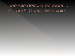Une ville détruite pendant la
Seconde Guerre Mondiale

 