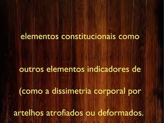 elementos constitucionais como
outros elementos indicadores de
(como a dissimetria corporal por
artelhos atrofiados ou deformados.
 