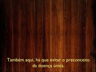 Também aqui, há que evitar o preconceito
da doença única.
 