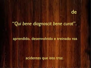 de
“Qui bene diagnoscit bene curat”.
aprendido, desenvolvido e treinado nas
acidentes que isto traz.
 