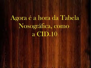 Agora é a hora da Tabela
Nosográfica, como
a CID.10
 