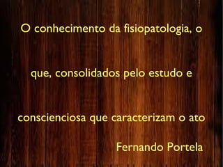 O conhecimento da fisiopatologia, o
que, consolidados pelo estudo e
conscienciosa que caracterizam o ato
Fernando Portela
 