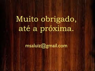 Muito obrigado,
até a próxima.
msaluiz@gmail.com
 