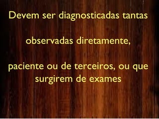 Devem ser diagnosticadas tantas
observadas diretamente,
paciente ou de terceiros, ou que
surgirem de exames
 