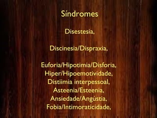 Síndromes
Disestesia,
Discinesia/Dispraxia,
Euforia/Hipotimia/Disforia,
Hiper/Hipoemotividade,
Distiimia interpessoal,
Asteenia/Esteenia,
Ansiedade/Angústia,
Fobia/Intimoraticidade,
 