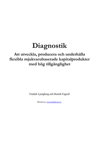 Diagnostik
   Att utveckla, producera och underhålla
flexibla mjukvarubaserade kapitalprodukter
           med hög tillgänglighet




          Fredrik Ljungberg och Henrik Fagrell

                Diadrom, www.diadrom.se
 