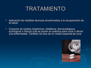 TRATAMIENTO Aplicación de medidas técnicas encaminadas a la recuperación de la salud. Conjunto de medios (higiénicos, dietéticos, farmacológicos, quirúrgicos o físicos) que se ponen en práctica para curar o aliviar una enfermedad. También se dice de un medio especial de cura.  