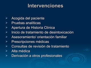 Intervenciones Acogida del paciente  Pruebas analíticas  Apertura de Historia Clínica  Inicio de tratamiento de desintoxicación  Asesoramiento/ orientación familiar  Prescripciones médicas  Consultas de revisión de tratamiento  Alta médica  Derivación a otros profesionales  