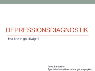 DEPRESSIONSDIAGNOSTIK
Hur kan vi gå tillväga?
Anna Santesson
Specialist inom Barn och ungdomspsykiatri
 