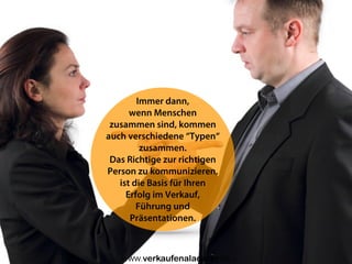 Immer dann,
wenn Menschen
zusammen sind, kommen
auch verschiedene “Typen“
zusammen.
Das Richtige zur richtigen
Person zu kommunizieren,
ist die Basis für Ihren
Erfolg im Verkauf,
Führung und
Präsentationen.
Uwe Günter-von Pritzbuer I Rieslingweg 7 I D-64646 Heppenheim I www.verkaufenalacarte.de I gvp@verkaufenalacarte.de
 