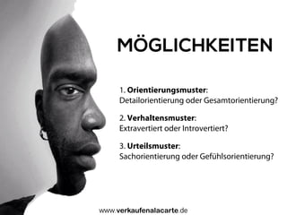 1. Orientierungsmuster:
Detailorientierung oder Gesamtorientierung?
2. Verhaltensmuster:
Extravertiert oder Introvertiert?
3. Urteilsmuster:
Sachorientierung oder Gefühlsorientierung?
MÖGLICHKEITEN
Uwe Günter-von Pritzbuer I Rieslingweg 7 I D-64646 Heppenheim I www.verkaufenalacarte.de I gvp@verkaufenalacarte.de
 