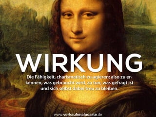 WIRKUNGDie Fähigkeit, charismatisch zu agieren; also zu er-
kennen, was gebraucht wird, zu tun, was gefragt ist
und sich selbst dabei treu zu bleiben.
Uwe Günter-von Pritzbuer I Rieslingweg 7 I D-64646 Heppenheim I www.verkaufenalacarte.de I gvp@verkaufenalacarte.de
 