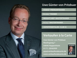 S.C.I.L.® MASTERTRAINER
D.I.S.G.® TRAINER
ASSESS® PREMIUMTRAINER
INSIGHTS MDI®-MASTERTRAINER
Uwe Günter-von Pritzbuer
Verkaufen à la Carte
Uwe Günter-von Pritzbuer
Rieslingweg 7
64646 Heppenheim
0171-5846999
gvp@verkaufenalacarte.de
www.verkaufenalacarte.de
EXPERTENMITGLIED CLUB 55
Das MAGAZIN
 