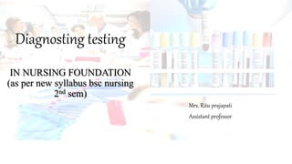 Diagnosting testing
IN NURSING FOUNDATION
(as per new syllabus bsc nursing
2nd sem)
Mrs. Ritu prajapati
Assistant professor
 