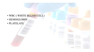 • WBC ( WHITE BLLOD CELL)
• HEMOGLOBIN
• PLATELATE
 