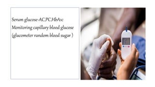 Serum glucose-AC,PC,HbA1c
Monitoring capillary blood glucose
(glucometer random blood sugar )
 