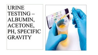 URINE
TESTING –
ALBUMIN,
ACETONE,
PH, SPECIFIC
GRAVITY
 
