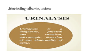 Urine testing- albumin, acetone
 