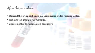 After the procedure
• Discard the urine and rinse jar, urinometer under running water.
• Replace the article after washing.
• Complete the documentation procedure.
 