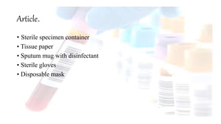 Article.
• Sterile specimen container
• Tissue paper
• Sputum mug with disinfectant
• Sterile gloves
• Disposable mask
 