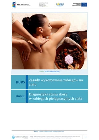 1
Kurs: Zasady wykonywania zabiegów na ciało.
Źródło: http://pl.fotolia.com/
KURS
Zasady wykonywania zabiegów na
ciało
MODUŁ
Diagnostyka stanu skóry
w zabiegach pielęgnacyjnych ciała
 