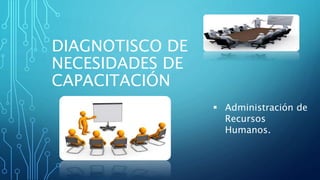 DIAGNOTISCO DE
NECESIDADES DE
CAPACITACIÓN
 Administración de
Recursos
Humanos.
 